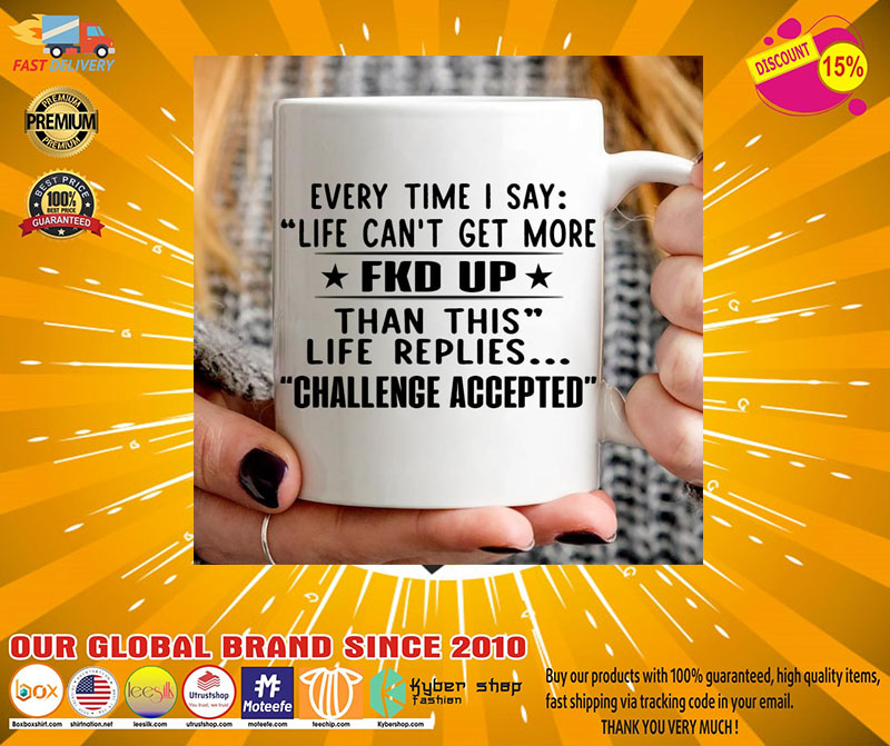 Every time I say life can't get more fuck up than this life replies challenge accepted mug 4 Every time I say life cant get more fuck up than this life replies challenge accepted mug