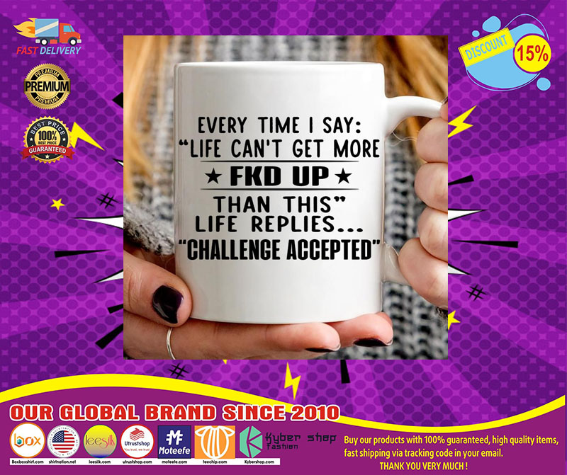 Every time I say life can't get more fuck up than this life replies challenge accepted mug 5 Every time I say life cant get more fuck up than this life replies challenge accepted mug