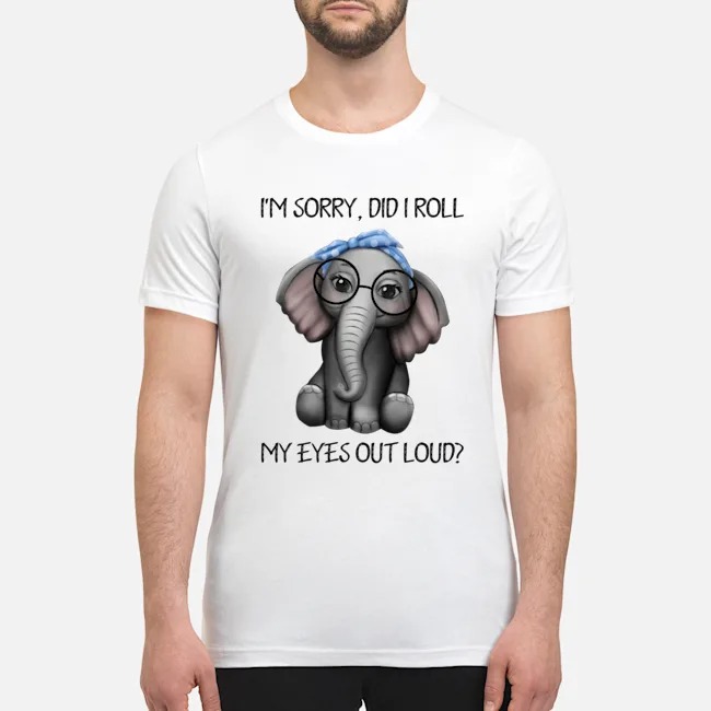 Elephant I'm sorry did I roll my eyes out loud shirt, hoodie