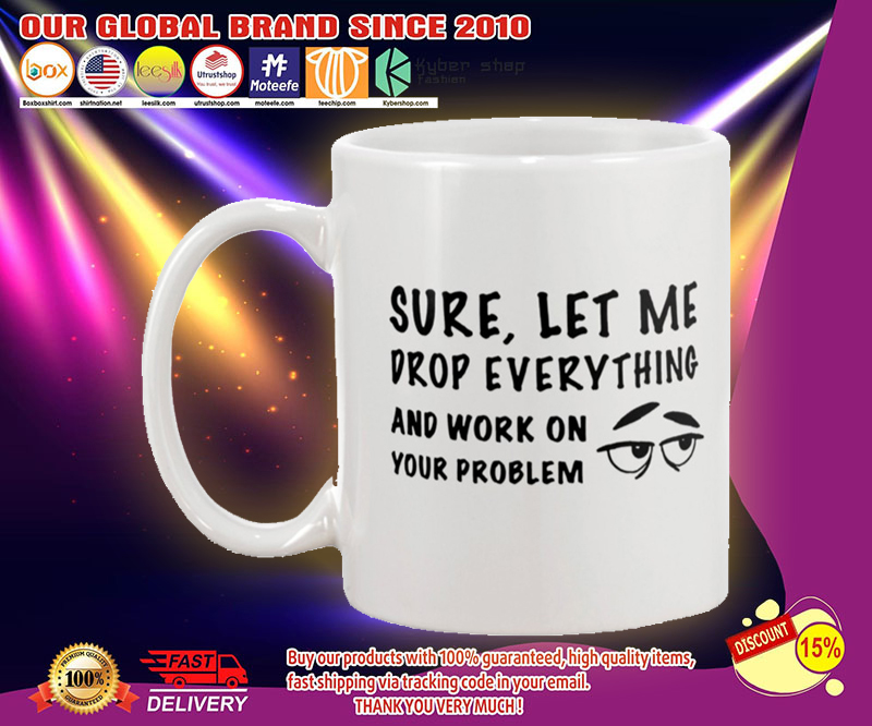 Sure let me drop everything and work on your problem mug 4 Sure let me drop everything and work on your problem mug