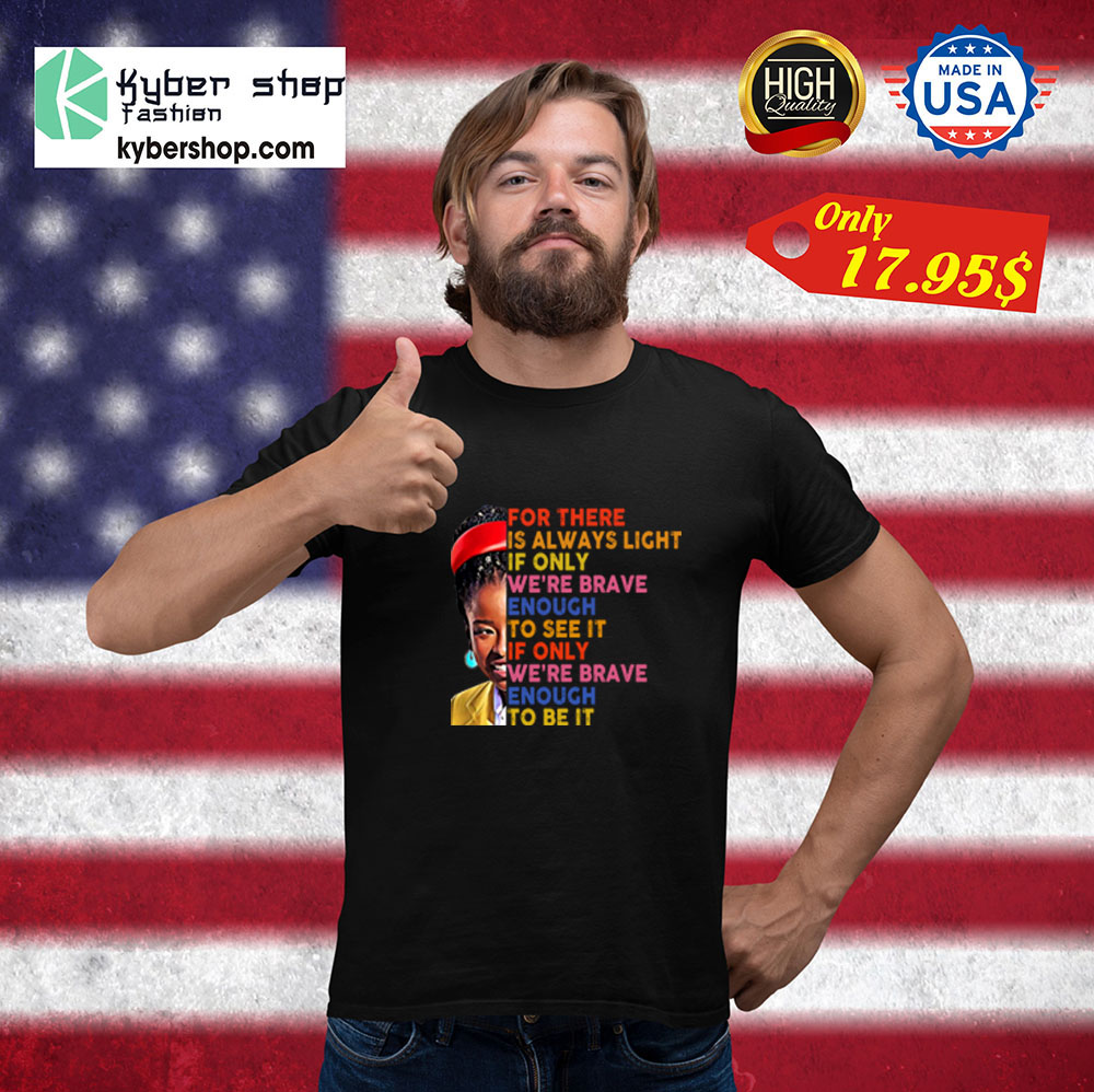 For there is always light if only were brave enough to see it of only were brave enough to be it Shirt1