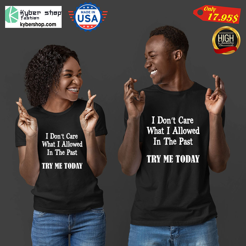 I dont Care What I allowed In the past try me today Shirt2