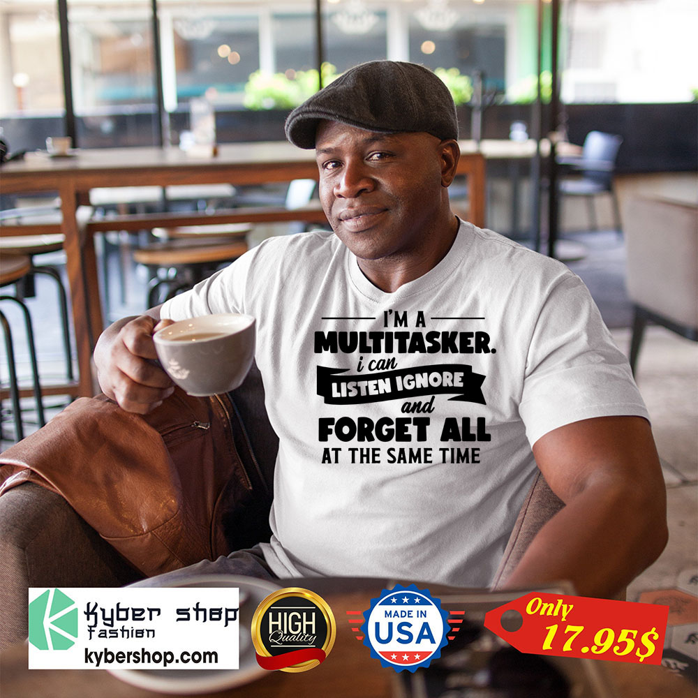 Im a multitasker i can listen ignore and forget all at the same time Shirt3