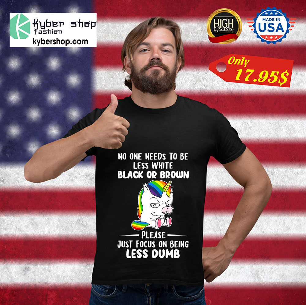 Unicorn No one needs to be less white black or brown please just focus on being less dumb Shirt 3 Unicorn No one needs to be less white black or brown please just focus on being less dumb Shirt 3
