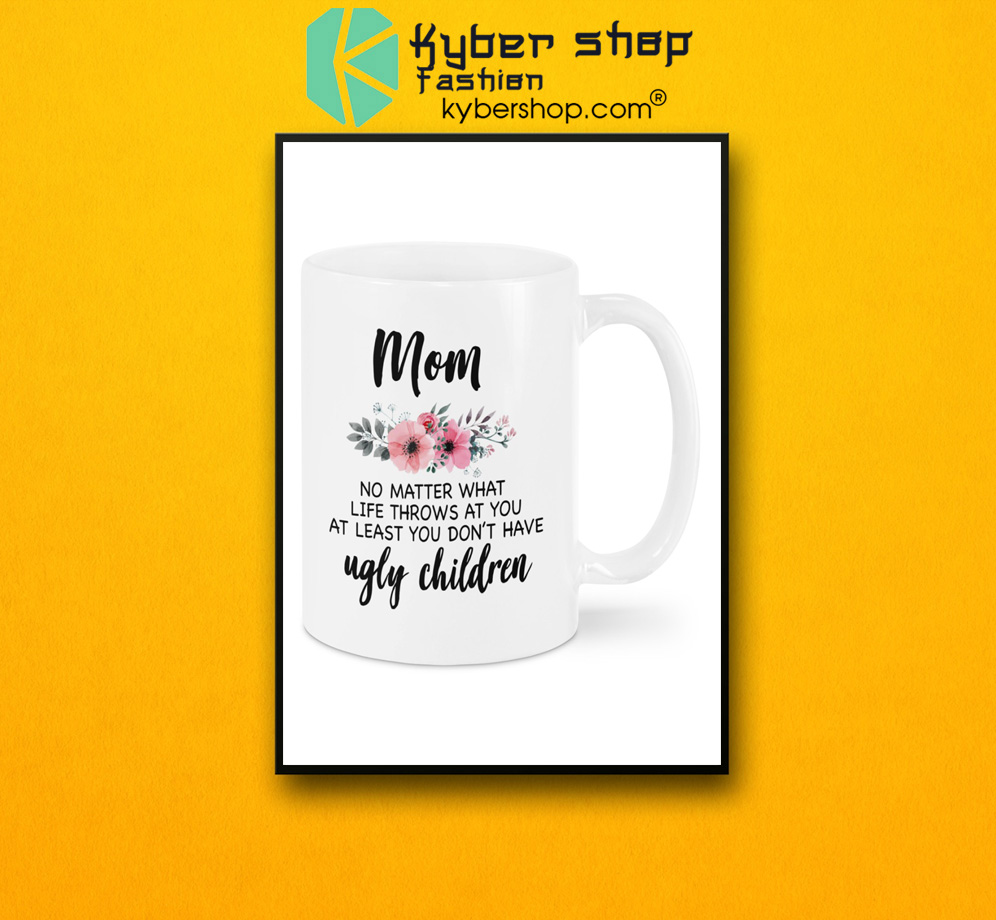 Mom no matter what life throws at you at least you don't have ugly children mug 3 Mom no matter what life throws at you at least you dont have ugly children mug 2