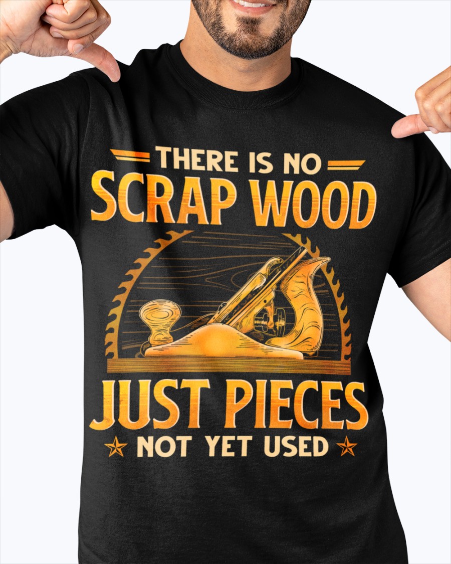 There Is No Scrap Wood Just Pieces Not Yet Used Shirt 3 There Is No Scrap Wood Just Pieces Not Yet Used Shirt 2