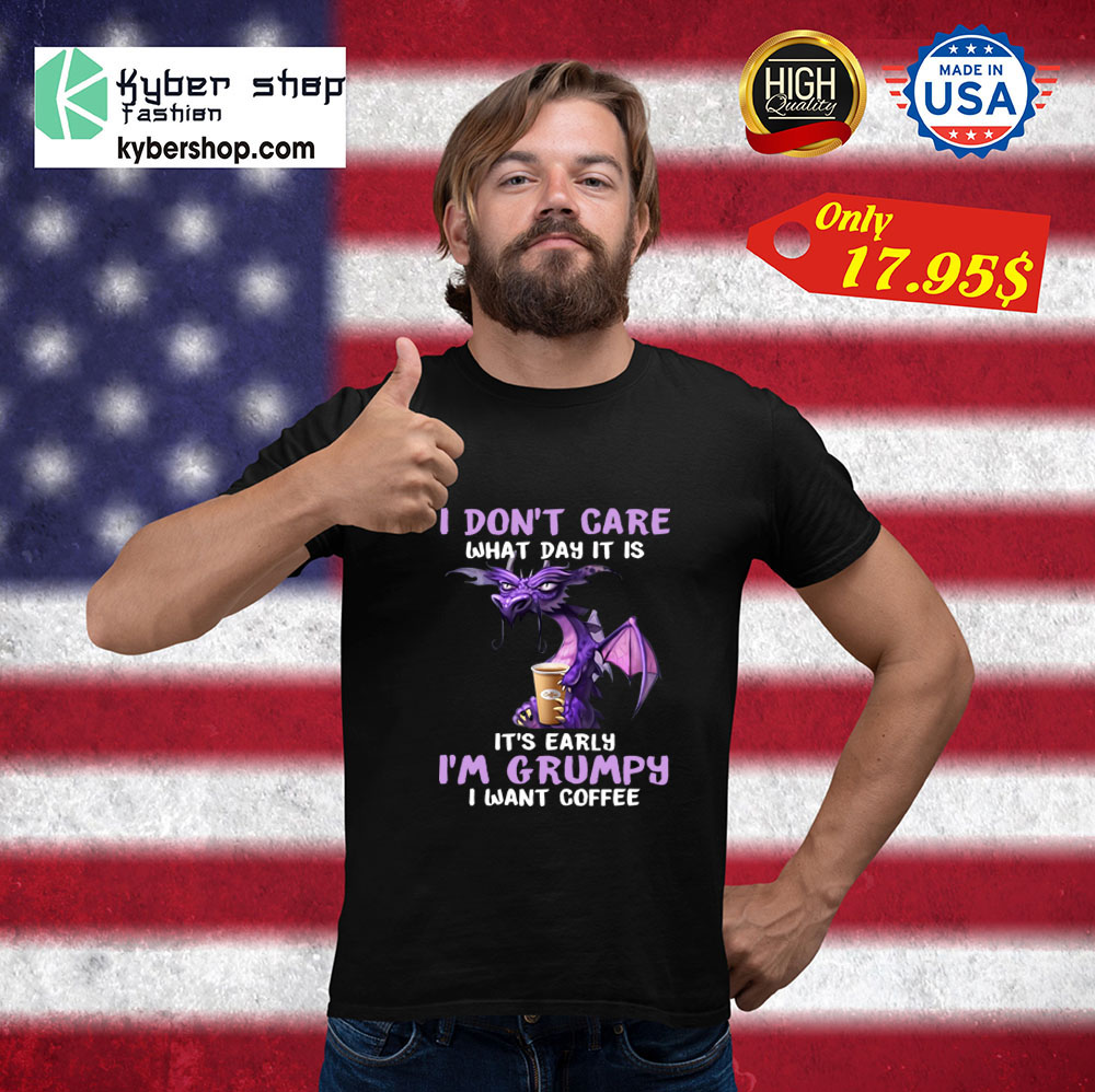 Dragon I dont care What day it is Its early Im Grumpy i want coffee Shirt 4 Dragon I dont care What day it is Its early Im Grumpy i want coffee Shirt 1 1