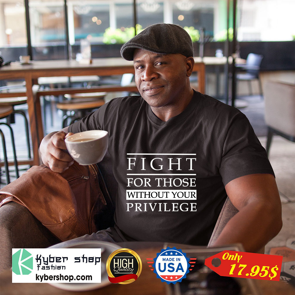 Fight For Those Without Your Privilege Shirt 1