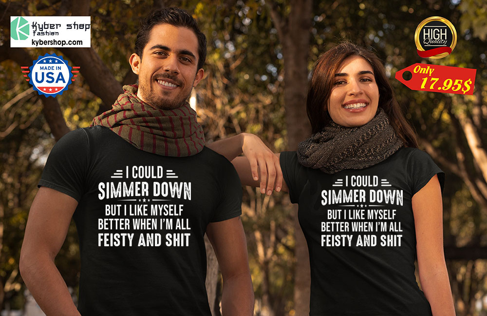 I could simmer down but i like my self better shen im all feisty and Shirt 3 I could simmer down but i like my self better shen im all feisty and Shirt6