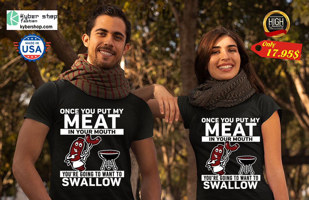 Once you put my meat in your mouth you're going to want to swallow Shirt 4 Once you put my meat in your mouth youre going to want to swallow Shirt 2