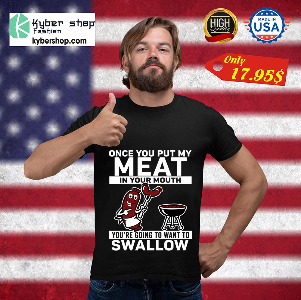 Once you put my meat in your mouth you're going to want to swallow Shirt 3 Once you put my meat in your mouth youre going to want to swallow Shirt 3