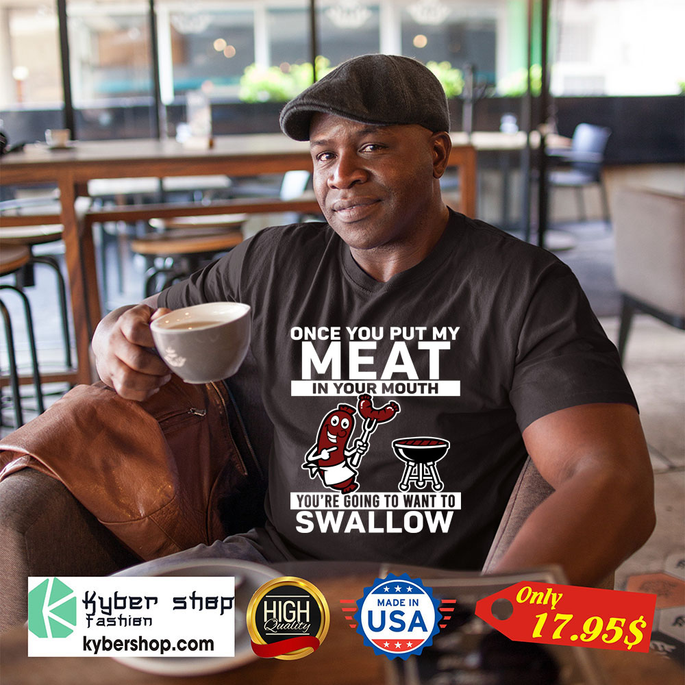 Once you put my meat in your mouth youre going to want to swallow Shirt 1