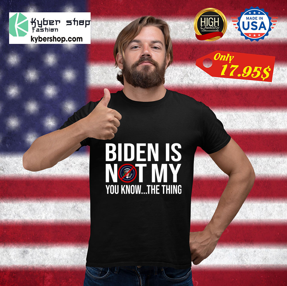 Biden is not my president you know the thing Shirt 3 Biden is not my president you know the thing Shirt 3