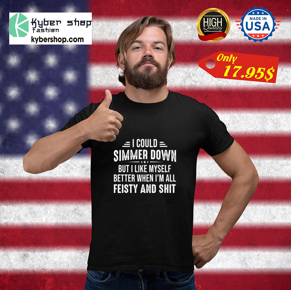 I could simmer down but i like my self better shen im all feisty and Shirt 4 I could simmer down but i like my self better shen im all feisty and Shirt