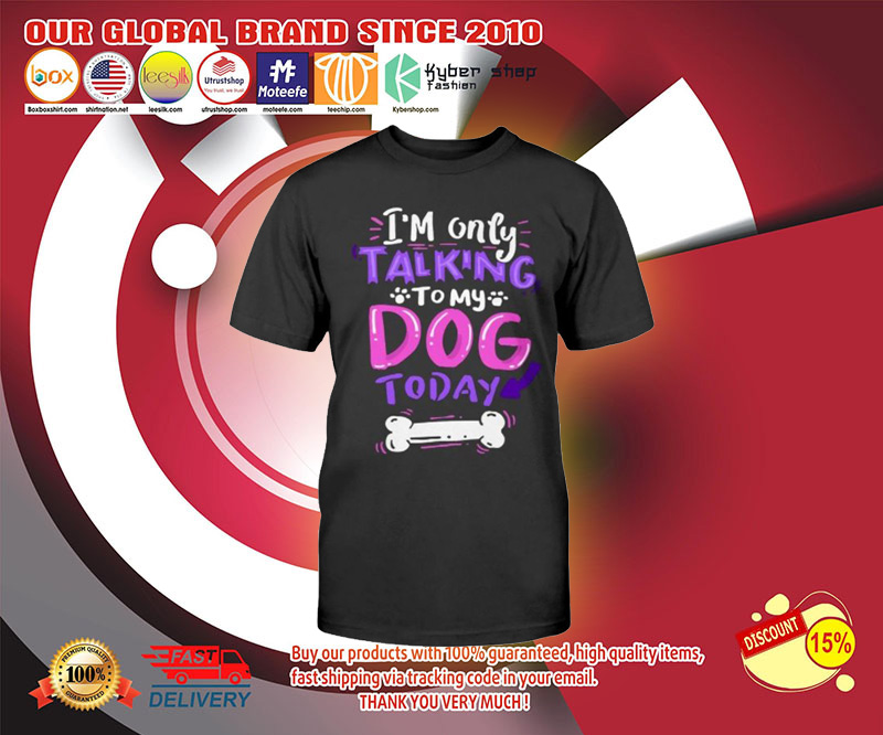 Im only talking to my dog today shirt 3