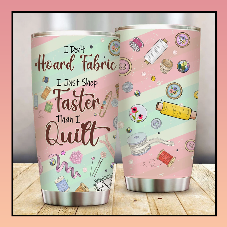 I Dont Hoard Fabric I just Shop faster than I quilt tumbler 4 10 I Dont Hoard Fabric I just Shop faster than I quilt tumbler 2