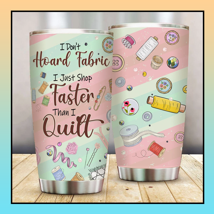 I Dont Hoard Fabric I just Shop faster than I quilt tumbler 3 10 I Dont Hoard Fabric I just Shop faster than I quilt tumbler 1