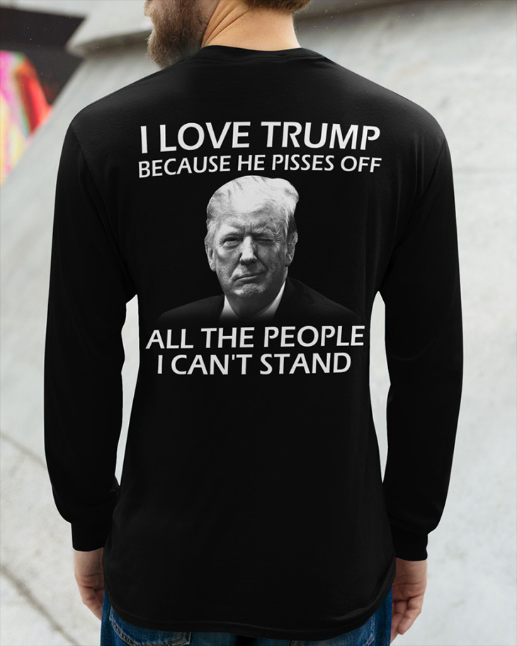 I Love Trump Because He Pisses Off All The People I Cant Stand Hoodie And Shirt 6 I Love Trump Because He Pisses Off All The People I Cant Stand Long Sleeve3