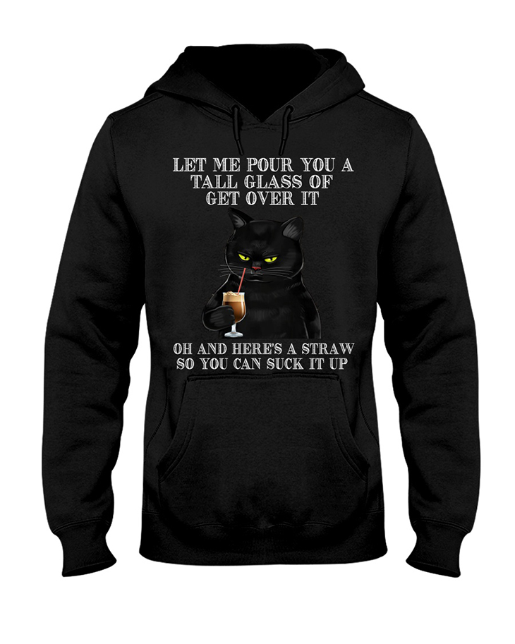 Black Cat Let Me Pour You A Tall Glass Of Get Over It Hoodie And Shirt 4 Black Cat Let Me Pour You A Tall Glass Of Get Over It Of And Heres A Straw So You Can Suck It Up Hoodie