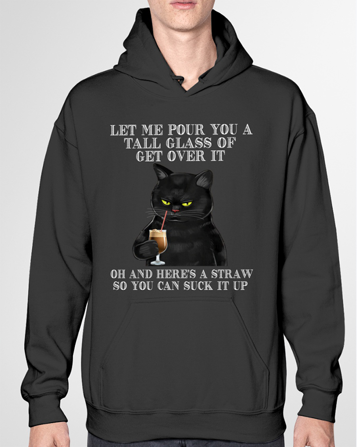 Black Cat Let Me Pour You A Tall Glass Of Get Over It Hoodie And Shirt 6 Black Cat Let Me Pour You A Tall Glass Of Get Over It Of And Heres A Straw So You Can Suck It Up Hoodie2