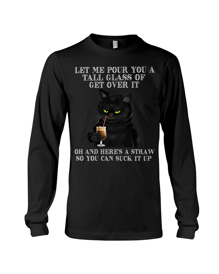 Black Cat Let Me Pour You A Tall Glass Of Get Over It Hoodie And Shirt 7 Black Cat Let Me Pour You A Tall Glass Of Get Over It Of And Heres A Straw So You Can Suck It Up Long Sleeve