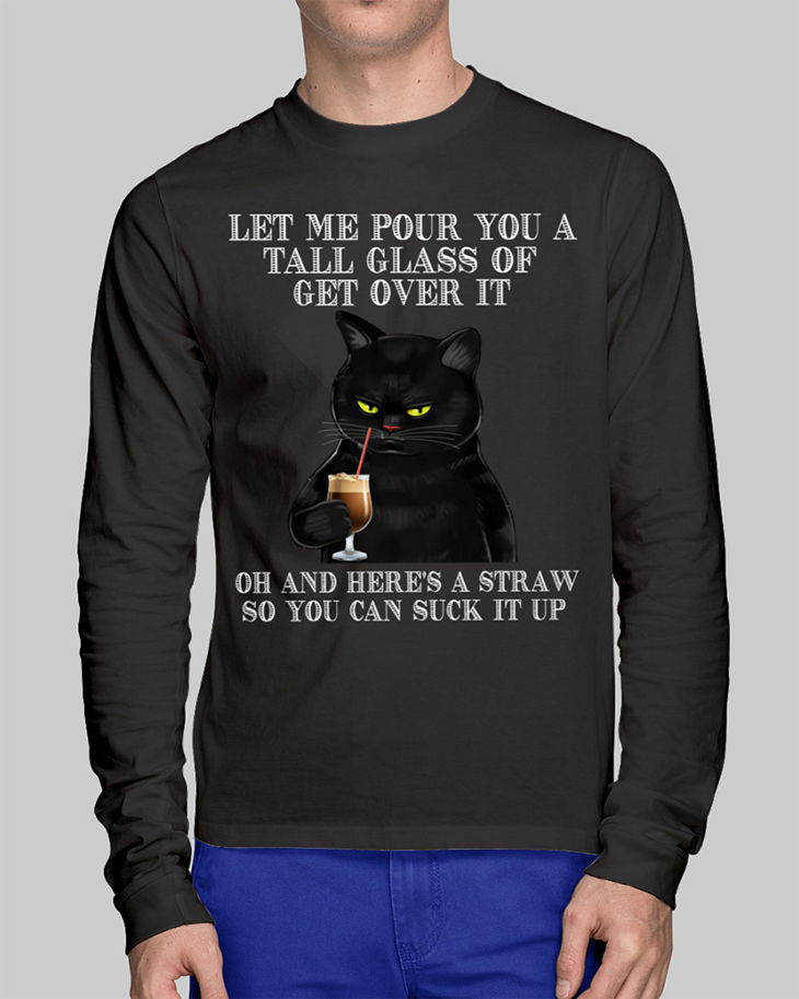 Black Cat Let Me Pour You A Tall Glass Of Get Over It Hoodie And Shirt 9 Black Cat Let Me Pour You A Tall Glass Of Get Over It Of And Heres A Straw So You Can Suck It Up Long Sleeve2