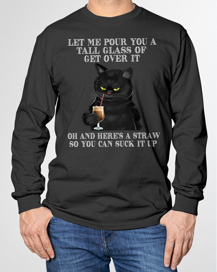 Black Cat Let Me Pour You A Tall Glass Of Get Over It Hoodie And Shirt 10 Black Cat Let Me Pour You A Tall Glass Of Get Over It Of And Heres A Straw So You Can Suck It Up Long Sleeve3