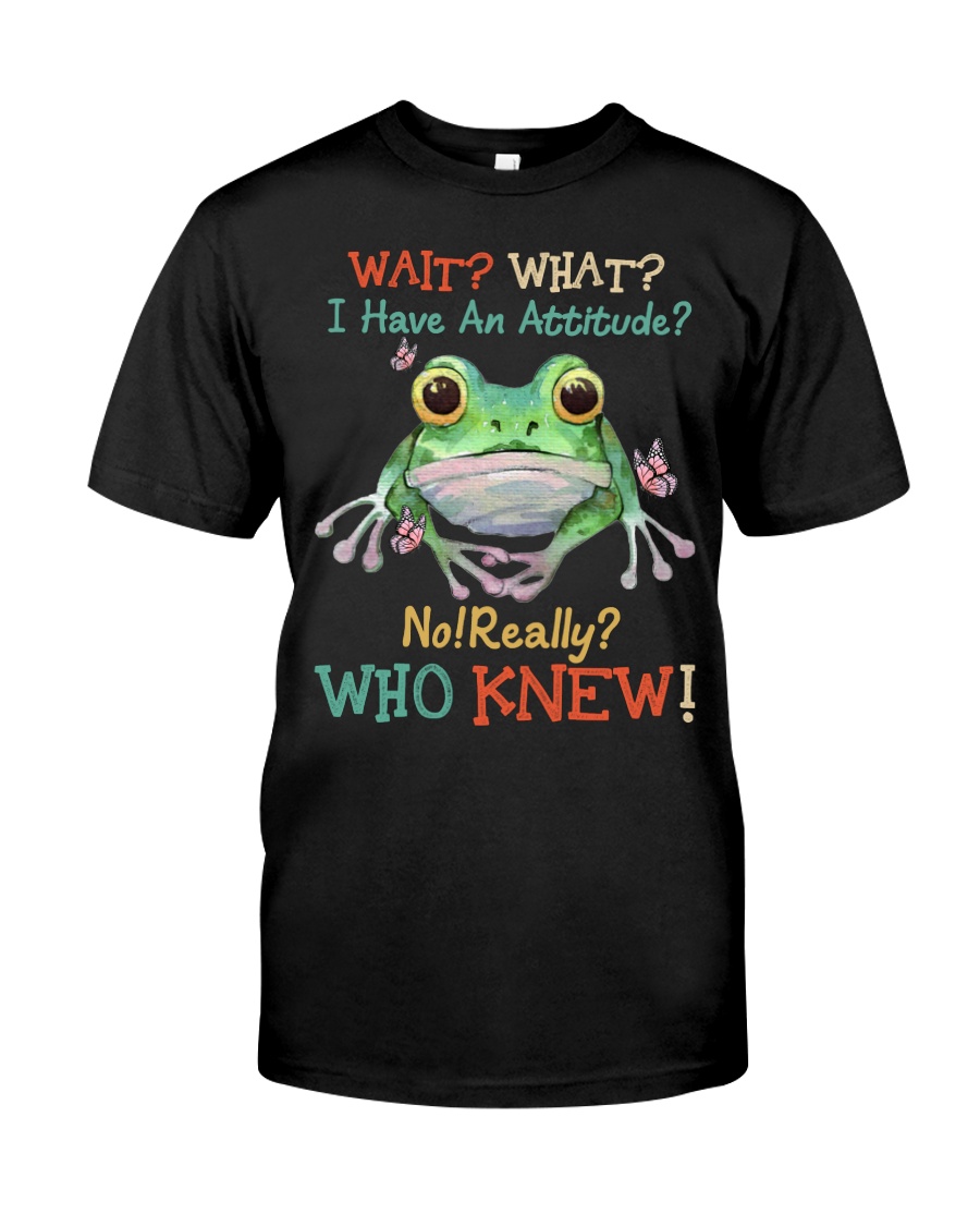 Frog Wait What I Have An Attitude No Really Who Knew Shirt 1 Frog Wait What I Have An Attitude No Really Who Knew Shirt1