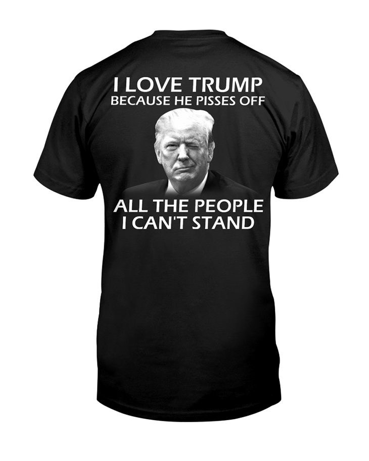 I Love Trump Because He Pisses Off All The People I Cant Stand Hoodie And Shirt