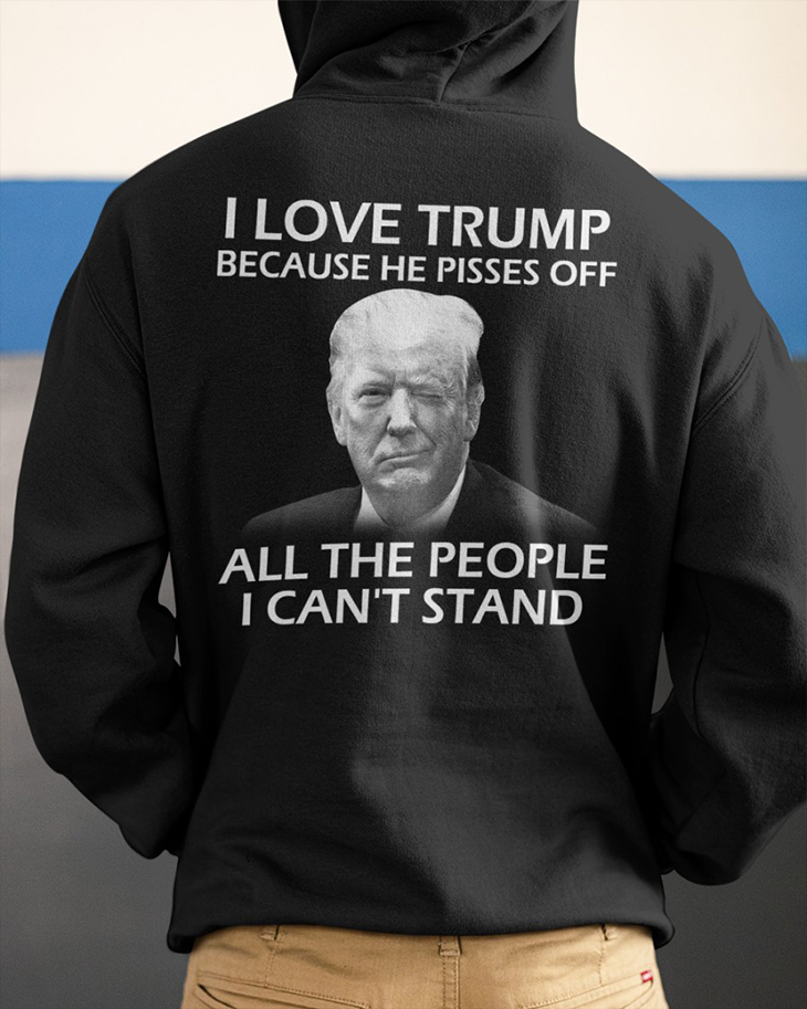 I Love Trump Because He Pisses Off All The People I Cant Stand Hoodie And Shirt 9 I Love Trump Because He Pisses Off All The People I Cant Stand Hoodie And Shirt6