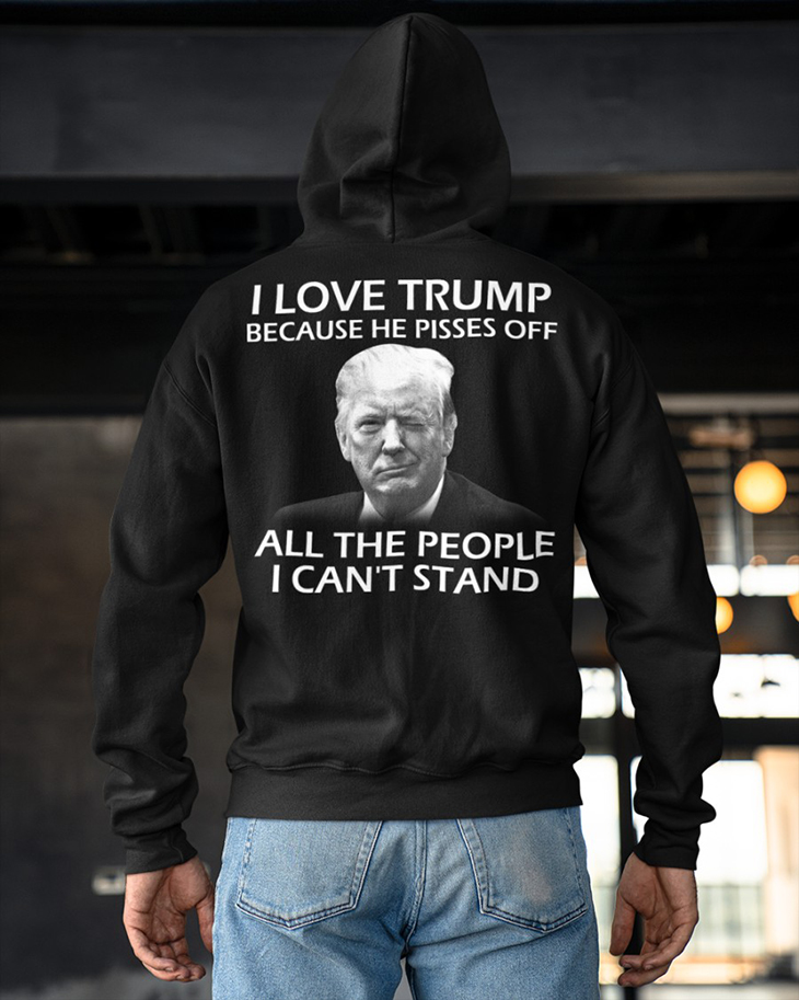 I Love Trump Because He Pisses Off All The People I Cant Stand Hoodie And Shirt 8 I Love Trump Because He Pisses Off All The People I Cant Stand Hoodie And Shirt7