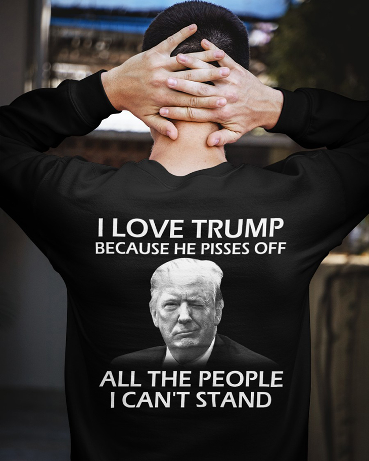 I Love Trump Because He Pisses Off All The People I Cant Stand Hoodie And Shirt 4 I Love Trump Because He Pisses Off All The People I Cant Stand SweatShirt2