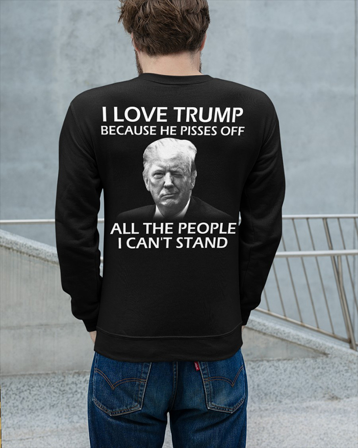I Love Trump Because He Pisses Off All The People I Cant Stand Hoodie And Shirt 5 I Love Trump Because He Pisses Off All The People I Cant Stand SweatShirt4