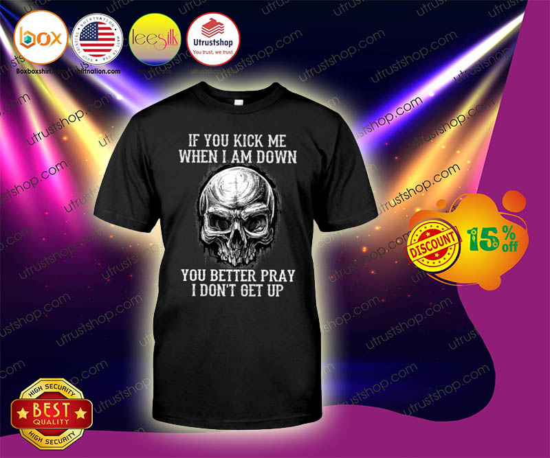 Skull if you kick me when i am down you better pray i dont get up shirt