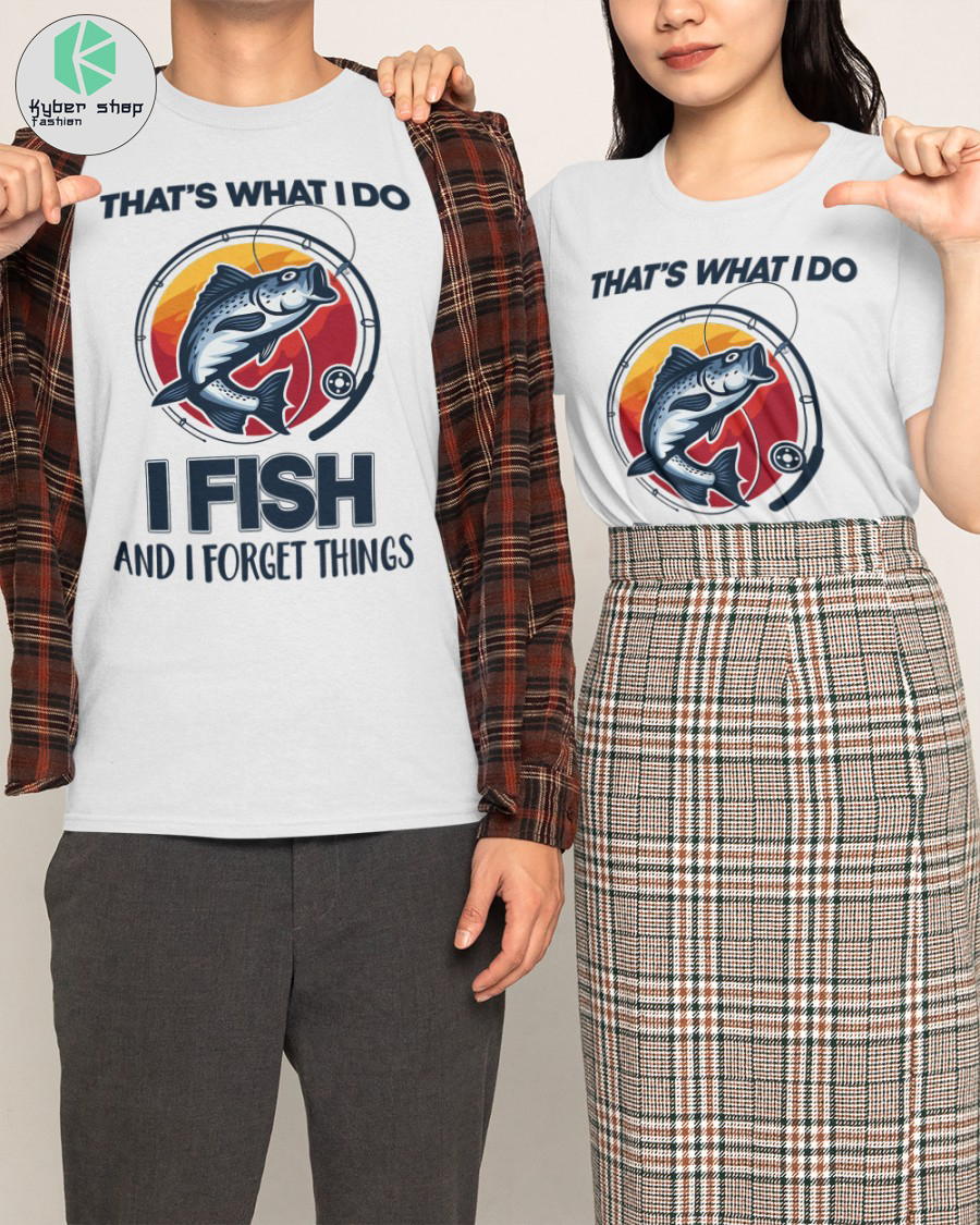 That's what I do I fish and I forget things shirt 1 Thats what I do I fish and I forget things shirt 2