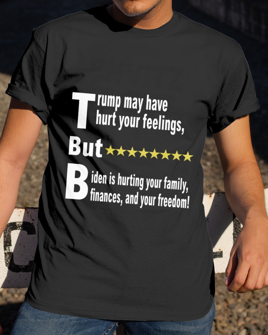 Trump May Have Hurt Your Feelings But Biden Is Hurting Your Family Finances And Your Freedom Shirt1