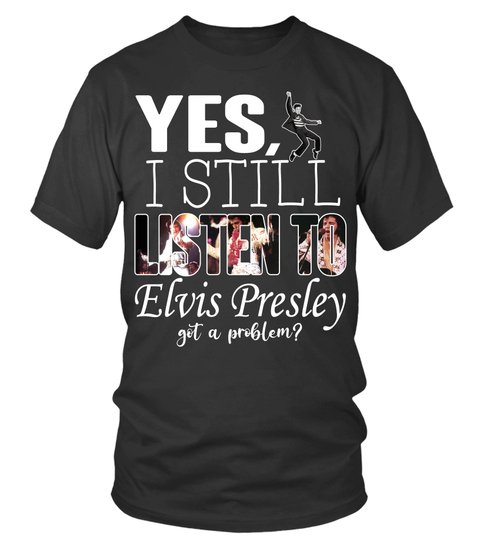 Yes I Still Listen To Elvis Presley Got A Problem Shirt 1