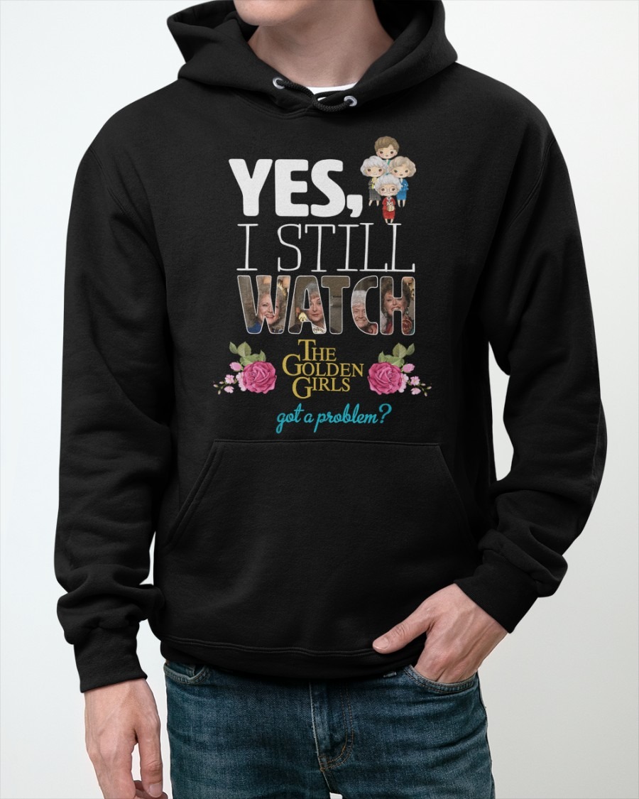Yes I still watch the golden girls got a problem shirt hoodie
