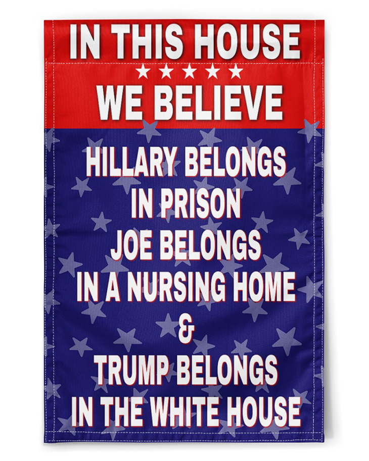 In this house we believe Hillary belongs in prison Joe belongs in a nursing Trump belongs in the white house flag