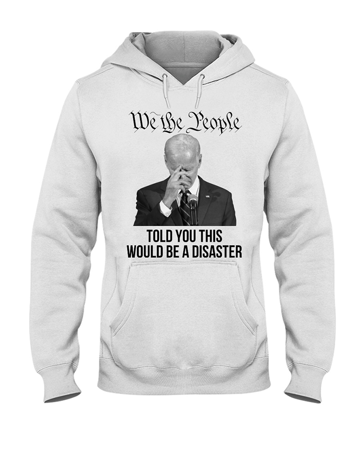 Joe Biden We The People Told You This Would Be A Disaster Hoodie Shirt1