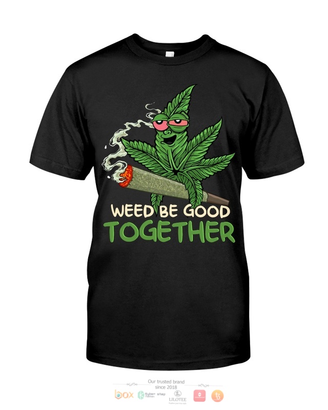 Weed Be Good Together shirt, hoodie 3 Weed Be Good Together shirt hoodie 1 2